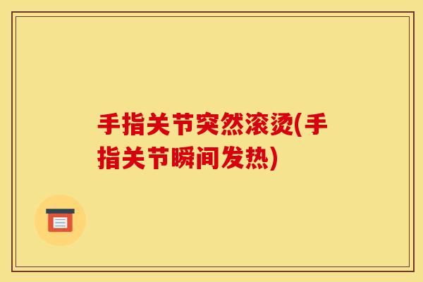 手指关节突然滚烫(手指关节瞬间发热)
