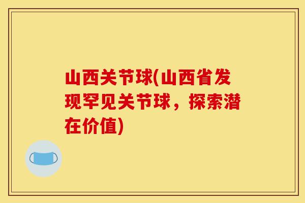山西关节球(山西省发现罕见关节球，探索潜在价值)