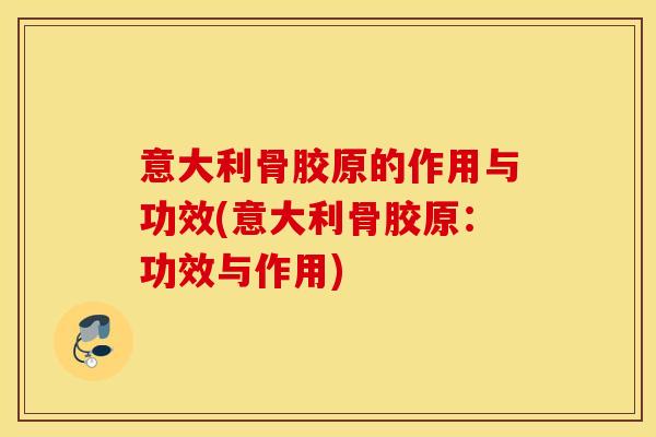 意大利骨胶原的作用与功效(意大利骨胶原：功效与作用)