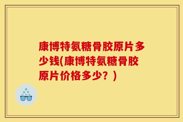 康博特氨糖骨胶原片多少钱(康博特氨糖骨胶原片价格多少?) 康博特氨糖骨胶原片多少钱(康博特氨糖骨胶原片价格多少?)