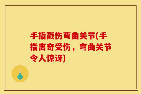 手指戳伤弯曲关节(手指离奇受伤，弯曲关节令人惊讶)