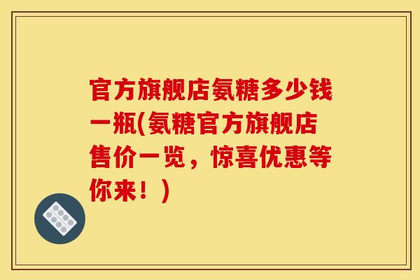 官方旗舰店氨糖多少钱一瓶(氨糖官方旗舰店售价一览,惊喜优惠等你来!) 官方旗舰店氨糖多少钱一瓶(氨糖官方旗舰店售价一览,惊喜优惠等你来!)