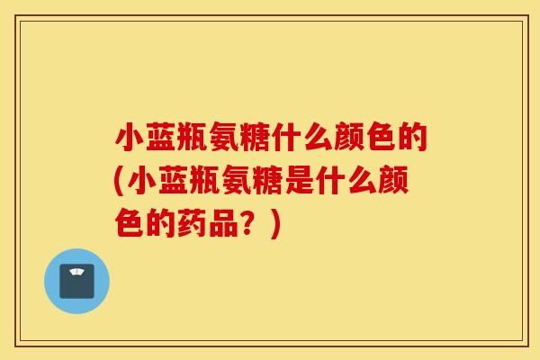 小蓝瓶氨糖什么颜色的(小蓝瓶氨糖是什么颜色的药品？)