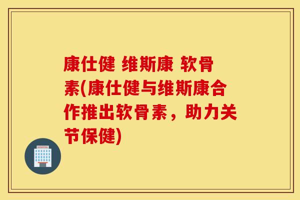 康仕健 维斯康 软骨素(康仕健与维斯康合作推出软骨素，助力关节保健)