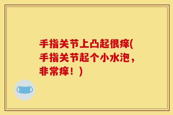 手指关节上凸起很痒(手指关节起个小水泡，非常痒！)