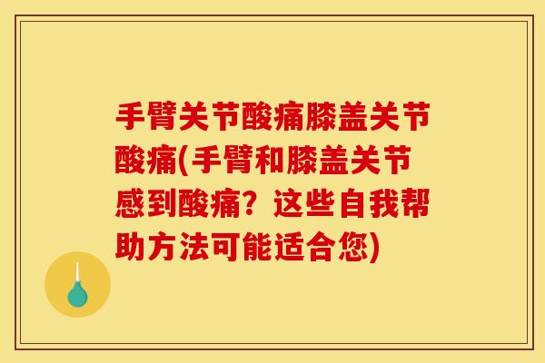手臂关节酸痛膝盖关节酸痛(手臂和膝盖关节感到酸痛？这些自我帮助方法可能适合您)