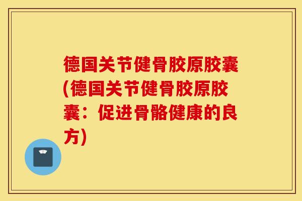 德国关节健骨胶原胶囊(德国关节健骨胶原胶囊：促进骨骼健康的良方)