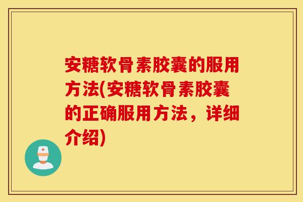 安糖软骨素胶囊的服用方法(安糖软骨素胶囊的正确服用方法，详细介绍)