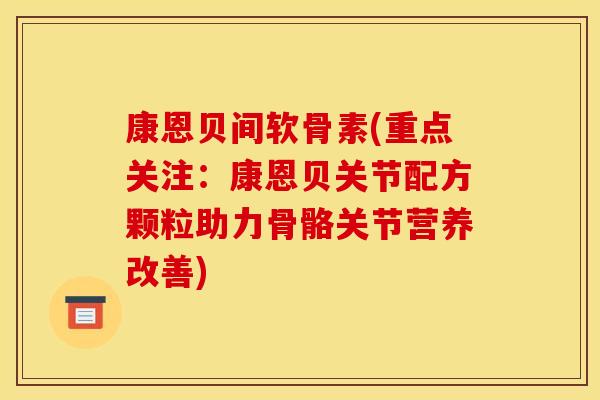 康恩贝间软骨素(重点关注:康恩贝关节配方颗粒助力骨骼关节营养改善) 康恩贝间软骨素(重点关注:康恩贝关节配方颗粒助力骨骼关节营养改善)