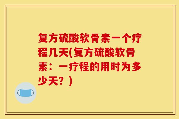 复方硫酸软骨素一个疗程几天(复方硫酸软骨素：一疗程的用时为多少天？)