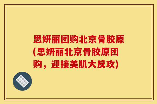 思妍丽团购北京骨胶原(思妍丽北京骨胶原团购，迎接美肌大反攻)