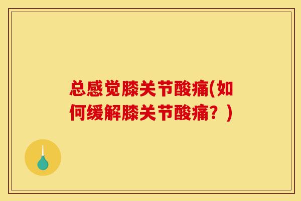 总感觉膝关节酸痛(如何缓解膝关节酸痛？)
