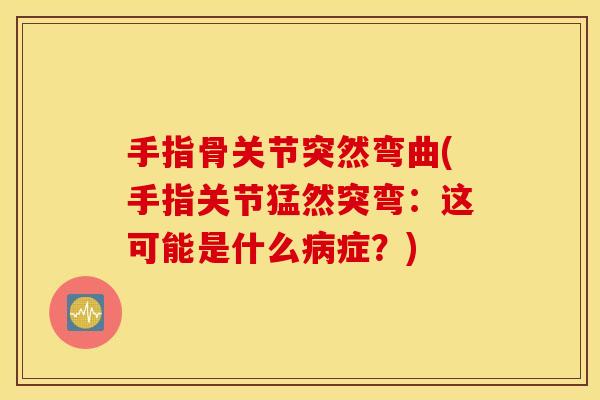 手指骨关节突然弯曲(手指关节猛然突弯：这可能是什么病症？)