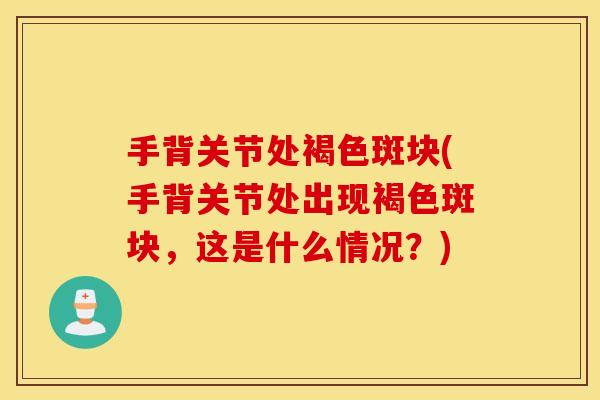 手背关节处褐色斑块(手背关节处出现褐色斑块，这是什么情况？)