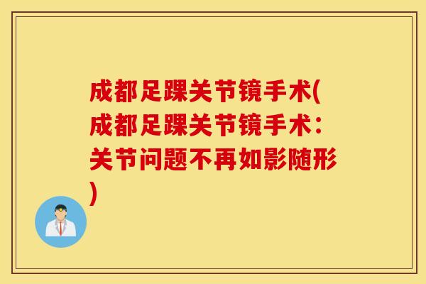 成都足踝关节镜手术(成都足踝关节镜手术:关节问题不再如影随形) 成都足踝关节镜手术(成都足踝关节镜手术:关节问题不再如影随形)