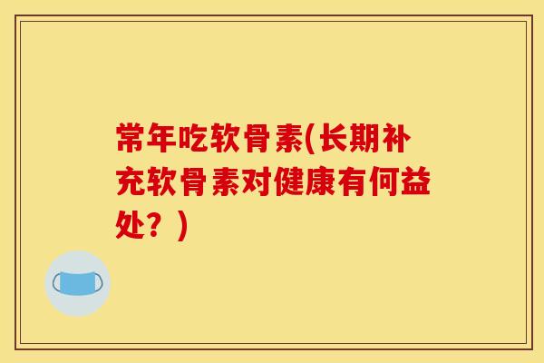 常年吃软骨素(长期补充软骨素对健康有何益处？)
