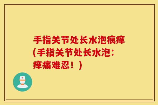 手指关节处长水泡痕痒(手指关节处长水泡：痒痛难忍！)