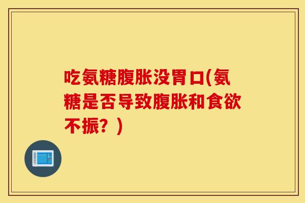 吃氨糖腹胀没胃口(氨糖是否导致腹胀和食欲不振？)