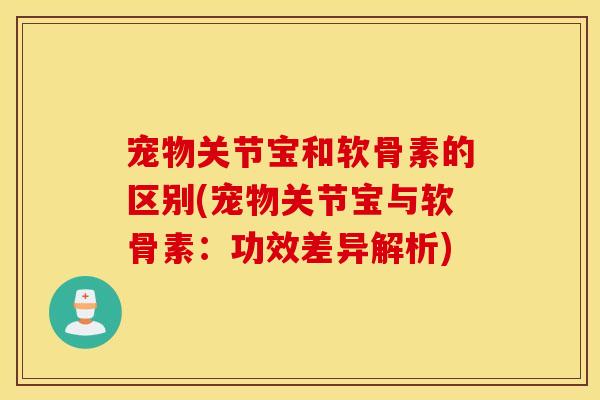 宠物关节宝和软骨素的区别(宠物关节宝与软骨素：功效差异解析)