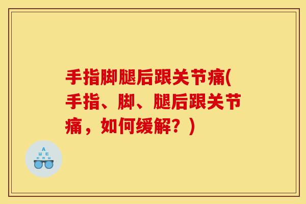 手指脚腿后跟关节痛(手指、脚、腿后跟关节痛，如何缓解？)