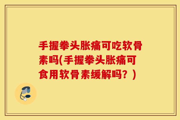 手握拳头胀痛可吃软骨素吗(手握拳头胀痛可食用软骨素缓解吗？)