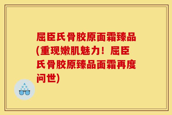 屈臣氏骨胶原面霜臻品(重现嫩肌魅力！屈臣氏骨胶原臻品面霜再度问世)