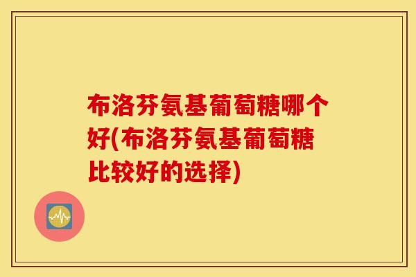 布洛芬氨基葡萄糖哪个好(布洛芬氨基葡萄糖比较好的选择)
