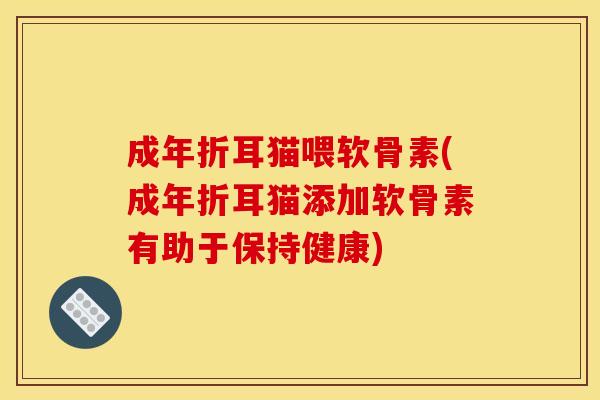 成年折耳猫喂软骨素(成年折耳猫添加软骨素有助于保持健康)