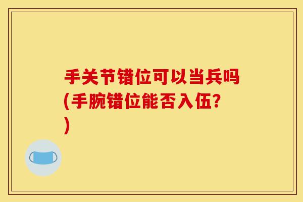 手关节错位可以当兵吗(手腕错位能否入伍？)