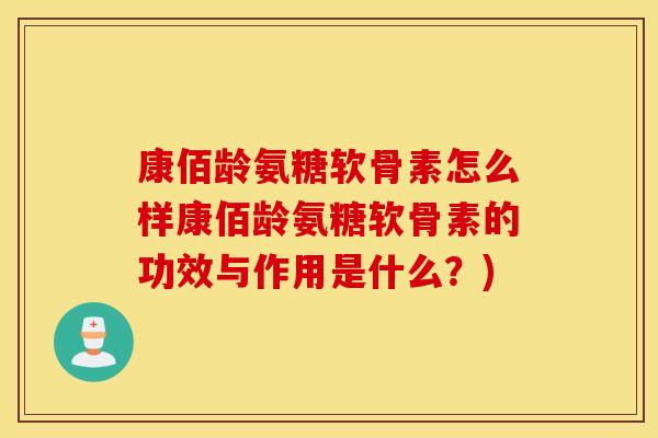 康佰龄氨糖软骨素怎么样康佰龄氨糖软骨素的功效与作用是什么?) 康佰龄氨糖软骨素怎么样康佰龄氨糖软骨素的功效与作用是什么?)