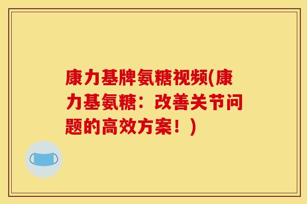 康力基牌氨糖视频(康力基氨糖：改善关节问题的高效方案！)