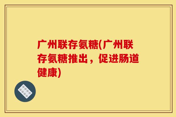 广州联存氨糖(广州联存氨糖推出，促进肠道健康)