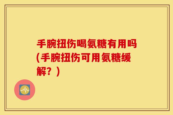 手腕扭伤喝氨糖有用吗(手腕扭伤可用氨糖缓解？)