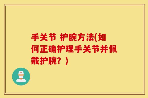 手关节 护腕方法(如何正确护理手关节并佩戴护腕？)