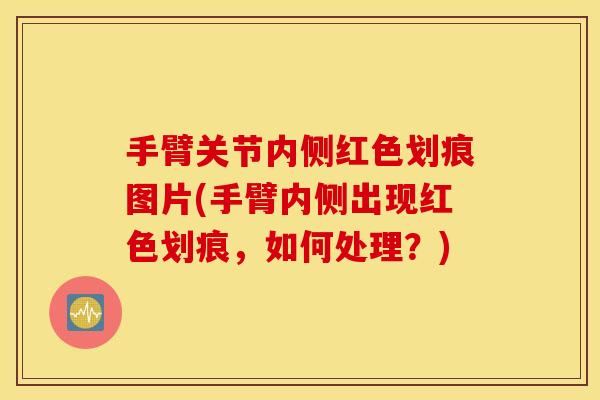 手臂关节内侧红色划痕图片(手臂内侧出现红色划痕，如何处理？)