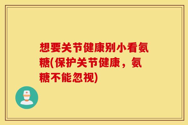 想要关节健康别小看氨糖(保护关节健康，氨糖不能忽视)