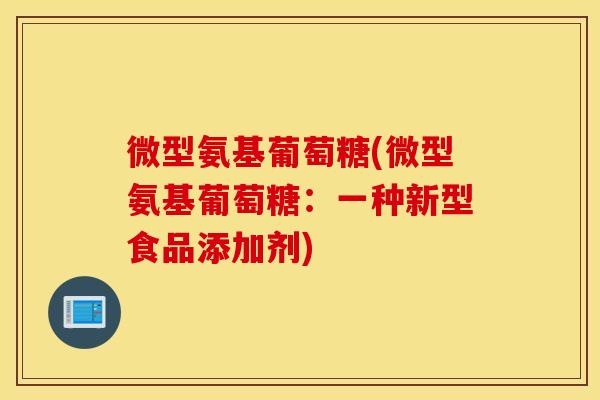微型氨基葡萄糖(微型氨基葡萄糖：一种新型食品添加剂)