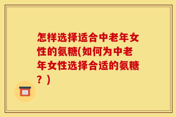 怎样选择适合中老年女性的氨糖(如何为中老年女性选择合适的氨糖？)