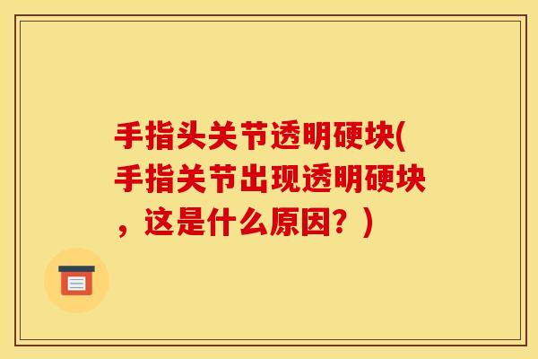 手指头关节透明硬块(手指关节出现透明硬块，这是什么原因？)