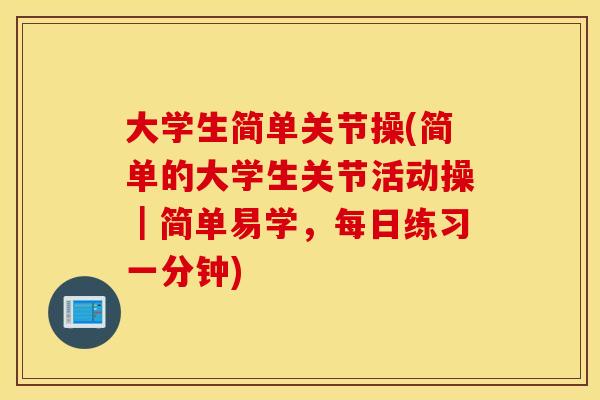 大学生简单关节操(简单的大学生关节活动操｜简单易学，每日练习一分钟)
