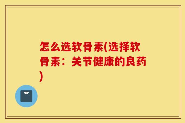 怎么选软骨素(选择软骨素：关节健康的良药)