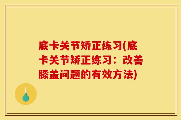 底卡关节矫正练习(底卡关节矫正练习：改善膝盖问题的有效方法)