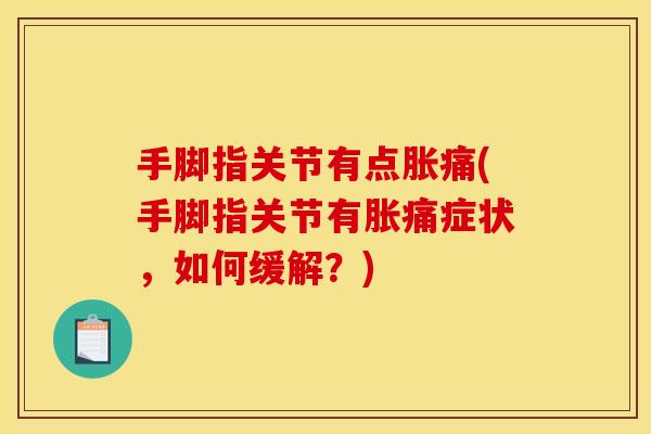 手脚指关节有点胀痛(手脚指关节有胀痛症状,如何缓解?) 手脚指关节有点胀痛(手脚指关节有胀痛症状,如何缓解?)