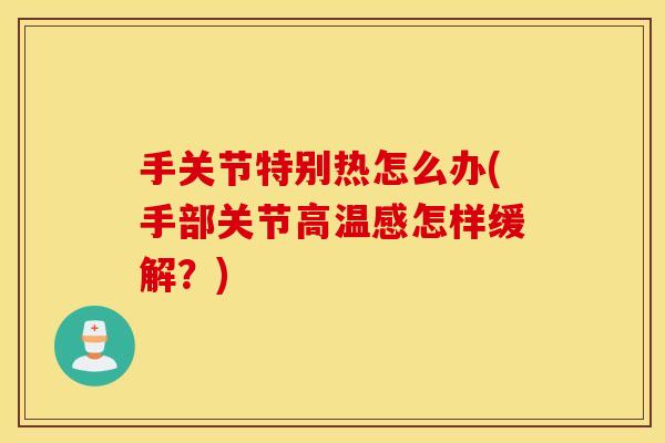 手关节特别热怎么办(手部关节高温感怎样缓解？)