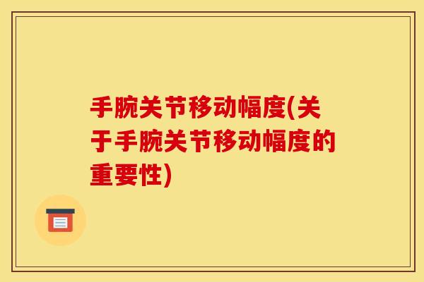 手腕关节移动幅度(关于手腕关节移动幅度的重要性)
