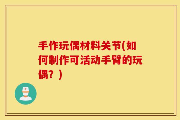 手作玩偶材料关节(如何制作可活动手臂的玩偶？)