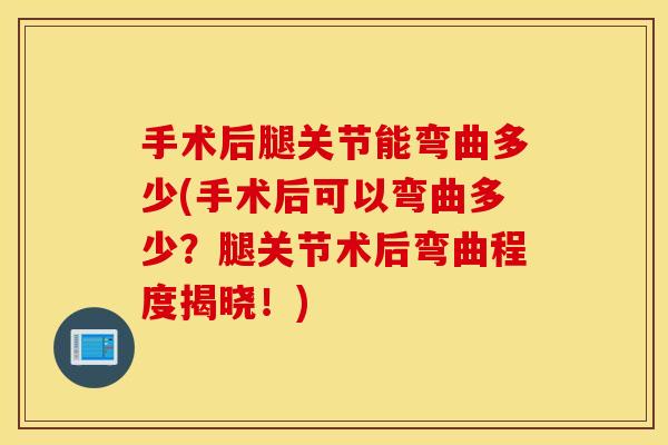 手术后腿关节能弯曲多少(手术后可以弯曲多少？腿关节术后弯曲程度揭晓！)