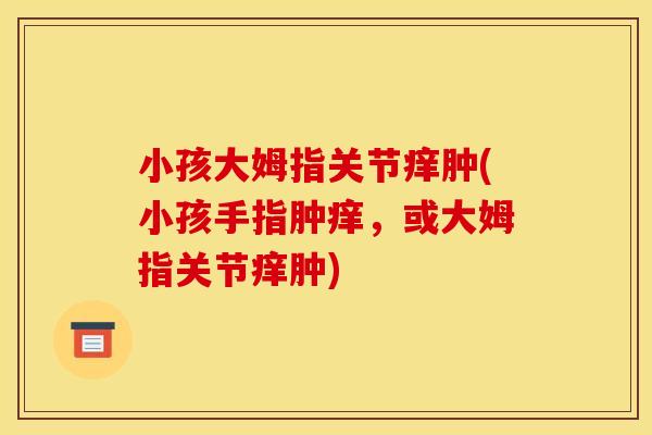 小孩大姆指关节痒肿(小孩手指肿痒，或大姆指关节痒肿)