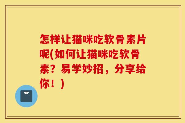怎样让猫咪吃软骨素片呢(如何让猫咪吃软骨素？易学妙招，分享给你！)