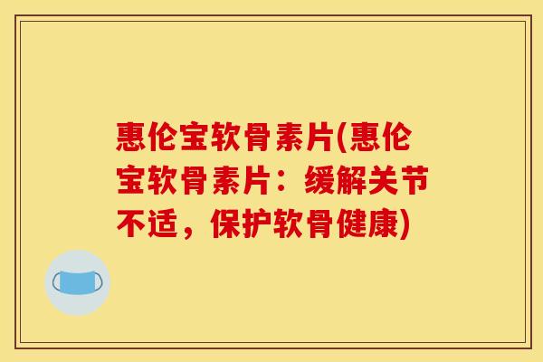 惠伦宝软骨素片(惠伦宝软骨素片：缓解关节不适，保护软骨健康)